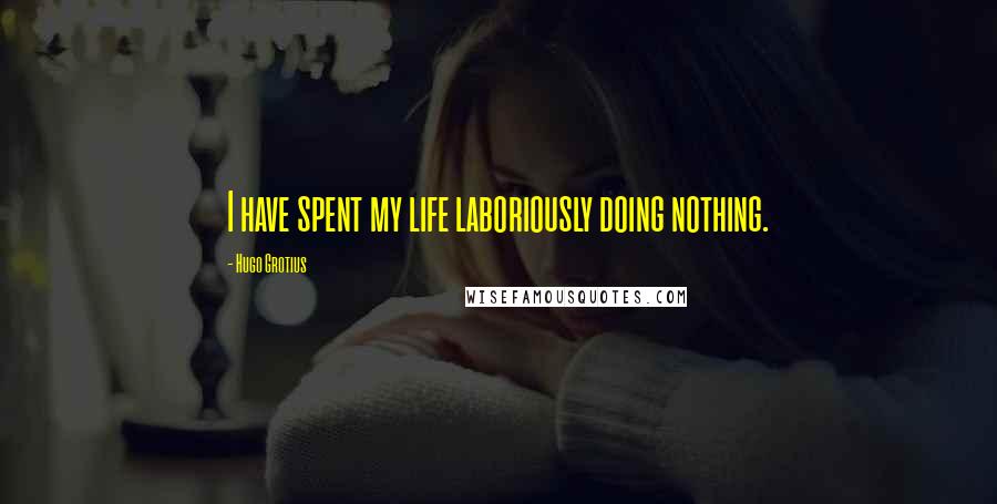 Hugo Grotius quotes: I have spent my life laboriously doing nothing.