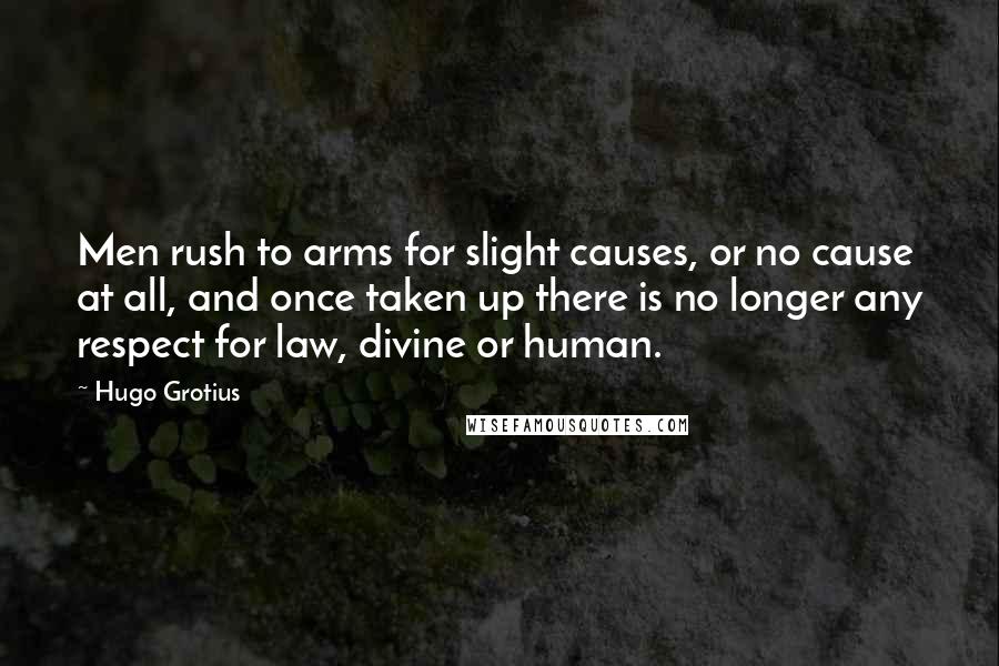 Hugo Grotius quotes: Men rush to arms for slight causes, or no cause at all, and once taken up there is no longer any respect for law, divine or human.