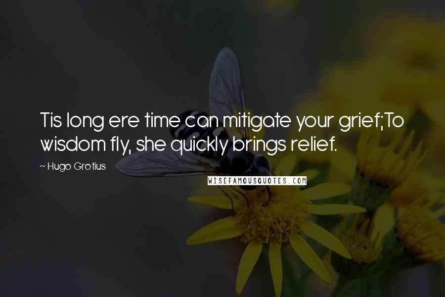 Hugo Grotius quotes: Tis long ere time can mitigate your grief;To wisdom fly, she quickly brings relief.