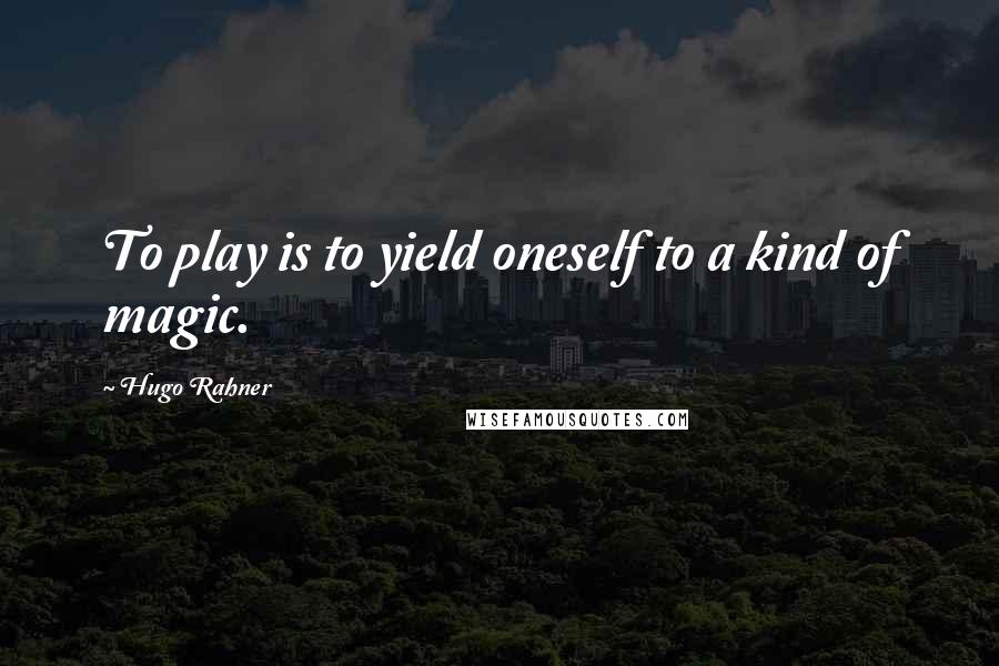 Hugo Rahner quotes: To play is to yield oneself to a kind of magic.