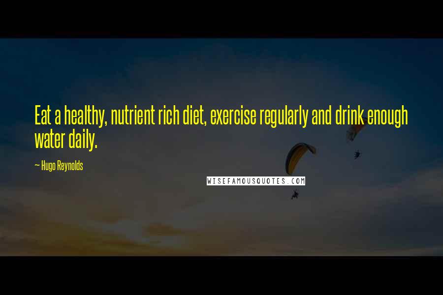 Hugo Reynolds quotes: Eat a healthy, nutrient rich diet, exercise regularly and drink enough water daily.