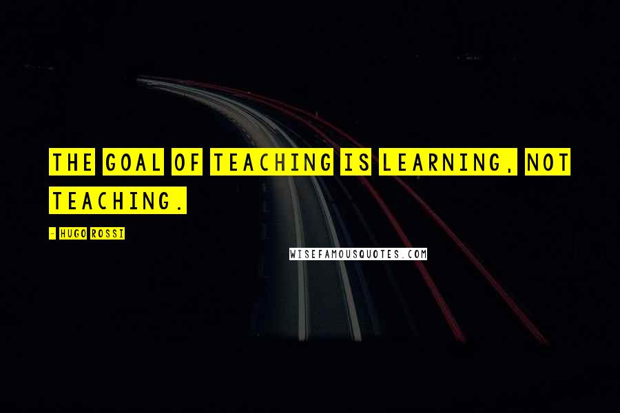 Hugo Rossi quotes: The goal of teaching is learning, not teaching.