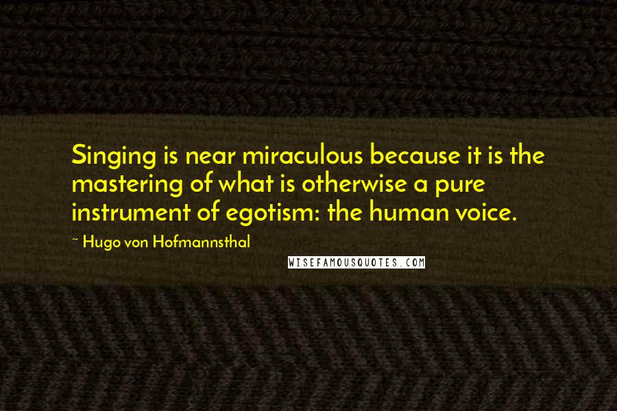 Hugo Von Hofmannsthal quotes: Singing is near miraculous because it is the mastering of what is otherwise a pure instrument of egotism: the human voice.