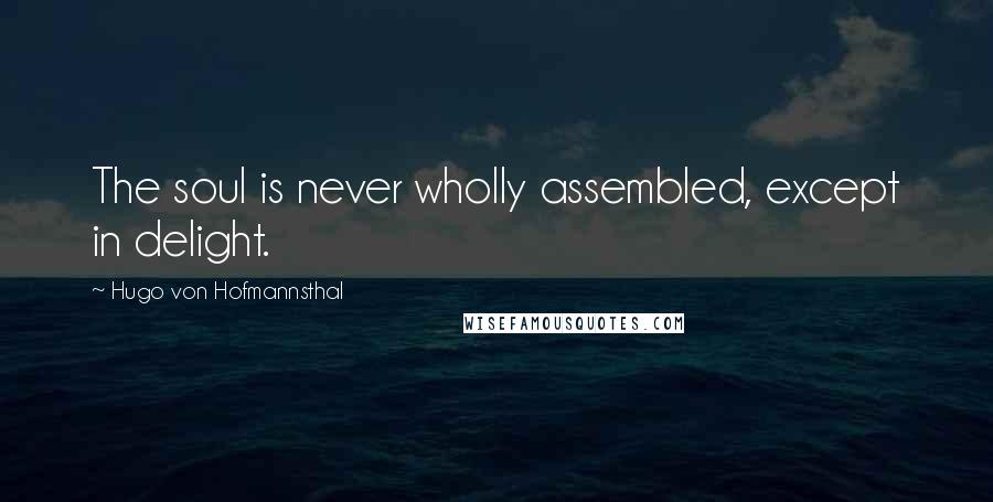 Hugo Von Hofmannsthal quotes: The soul is never wholly assembled, except in delight.