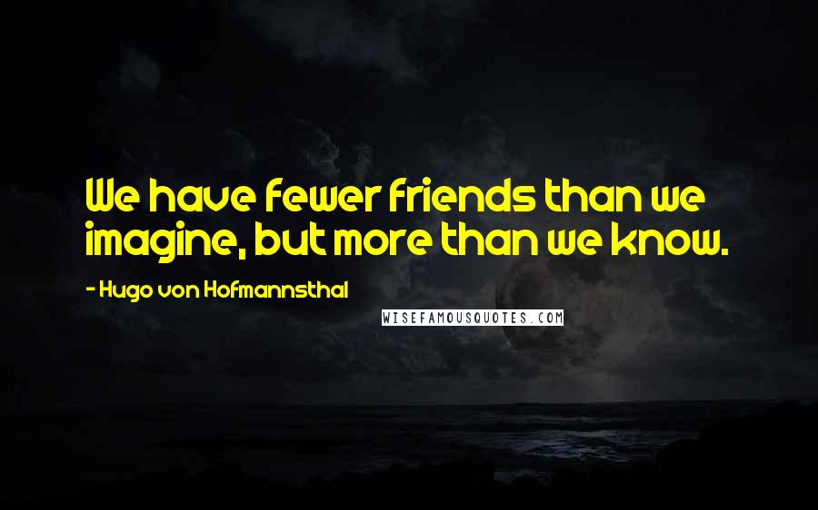 Hugo Von Hofmannsthal quotes: We have fewer friends than we imagine, but more than we know.