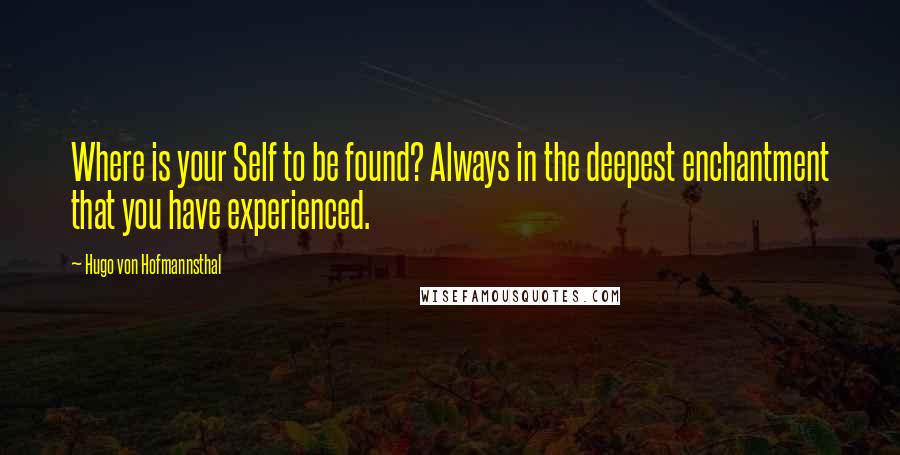 Hugo Von Hofmannsthal quotes: Where is your Self to be found? Always in the deepest enchantment that you have experienced.