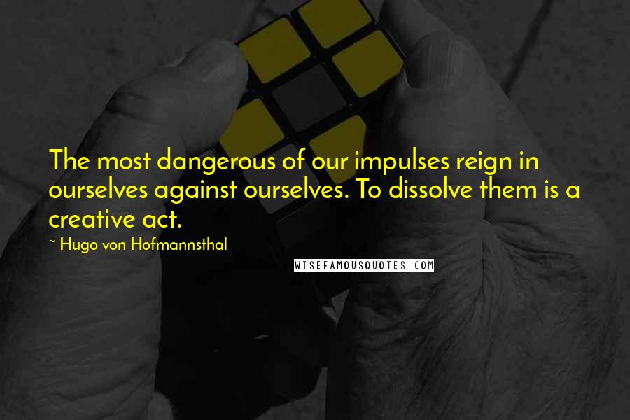 Hugo Von Hofmannsthal quotes: The most dangerous of our impulses reign in ourselves against ourselves. To dissolve them is a creative act.