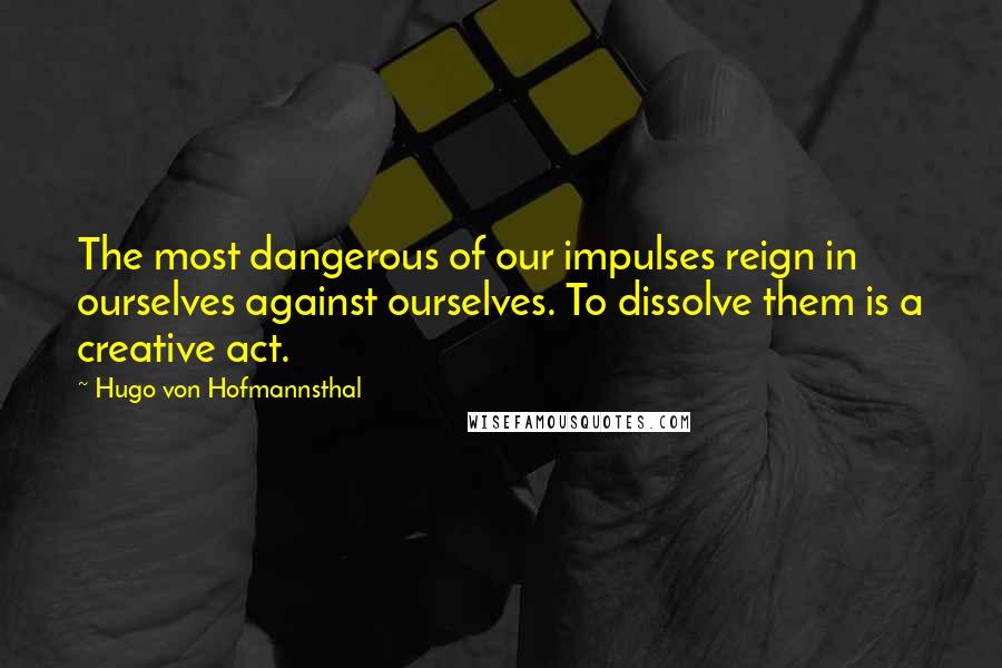 Hugo Von Hofmannsthal quotes: The most dangerous of our impulses reign in ourselves against ourselves. To dissolve them is a creative act. Hugo Von Hofmannsthal quotes: The most dangerous of our impulses reign in ourselves against ourselves. To dissolve them is a creative act.