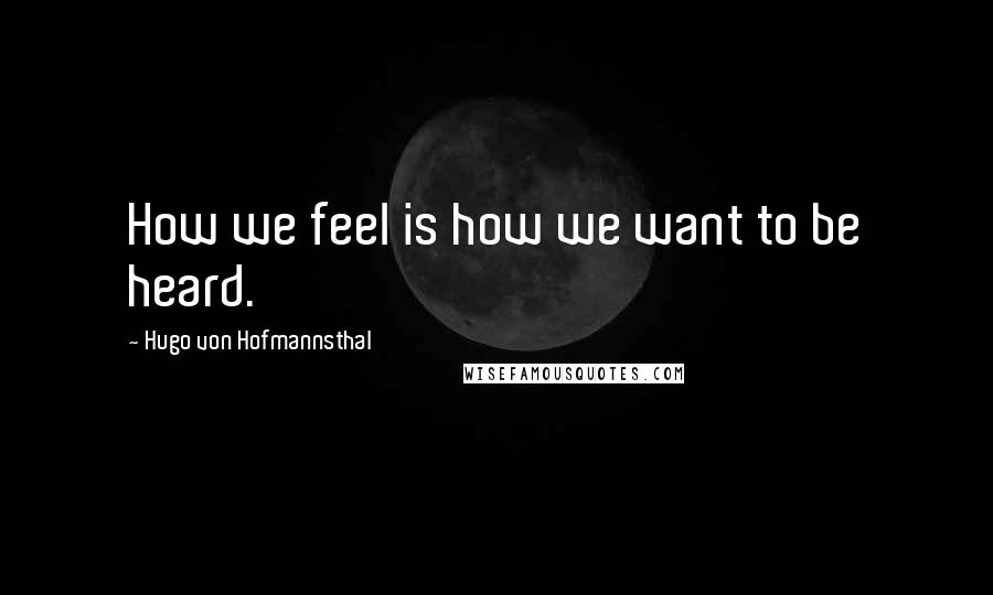 Hugo Von Hofmannsthal quotes: How we feel is how we want to be heard.
