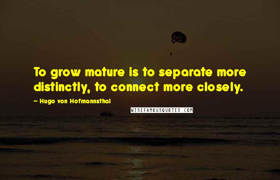 Hugo Von Hofmannsthal quotes: To grow mature is to separate more distinctly, to connect more closely.