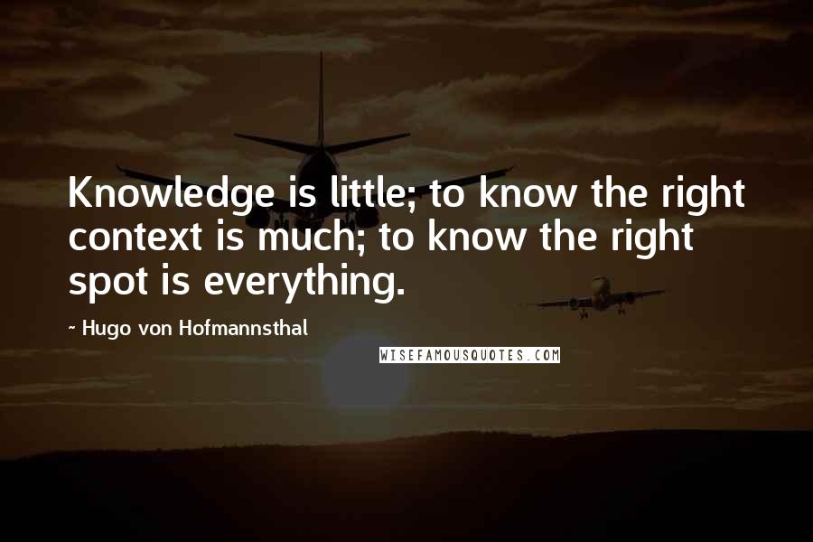 Hugo Von Hofmannsthal quotes: Knowledge is little; to know the right context is much; to know the right spot is everything.