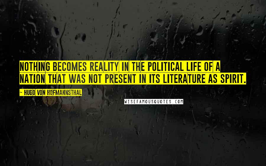 Hugo Von Hofmannsthal quotes: Nothing becomes reality in the political life of a nation that was not present in its literature as spirit.
