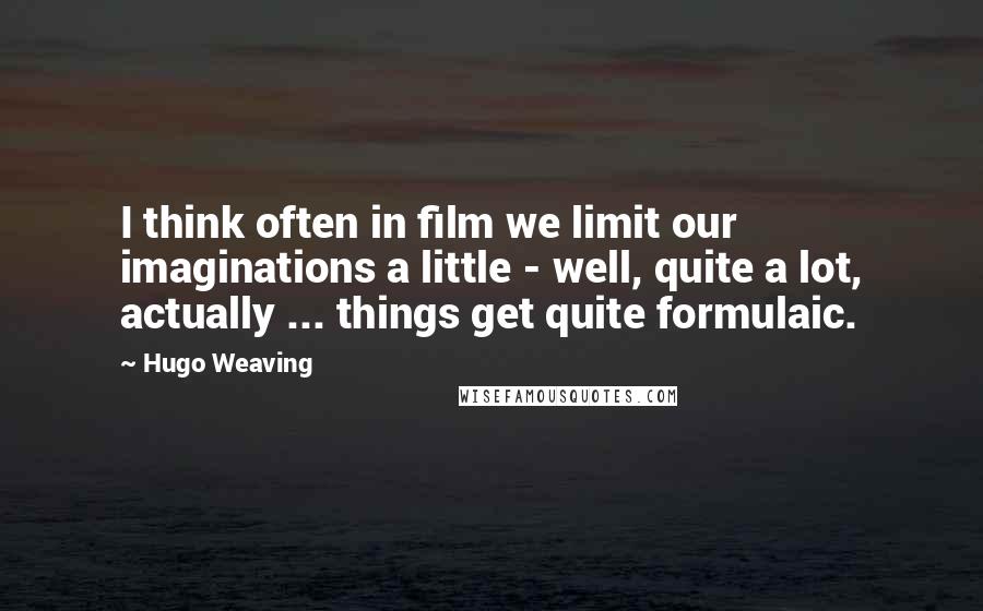 Hugo Weaving quotes: I think often in film we limit our imaginations a little - well, quite a lot, actually ... things get quite formulaic.