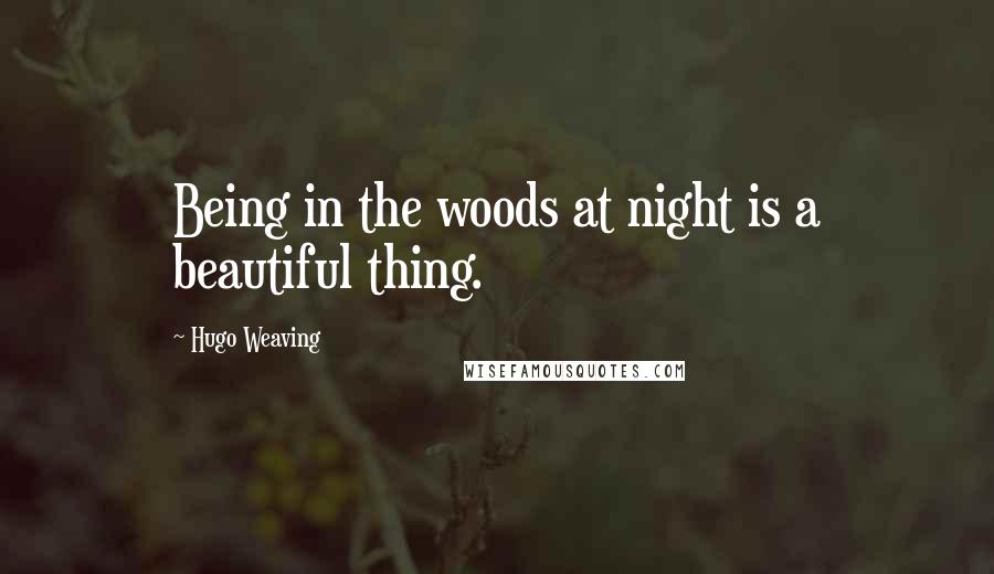 Hugo Weaving quotes: Being in the woods at night is a beautiful thing.