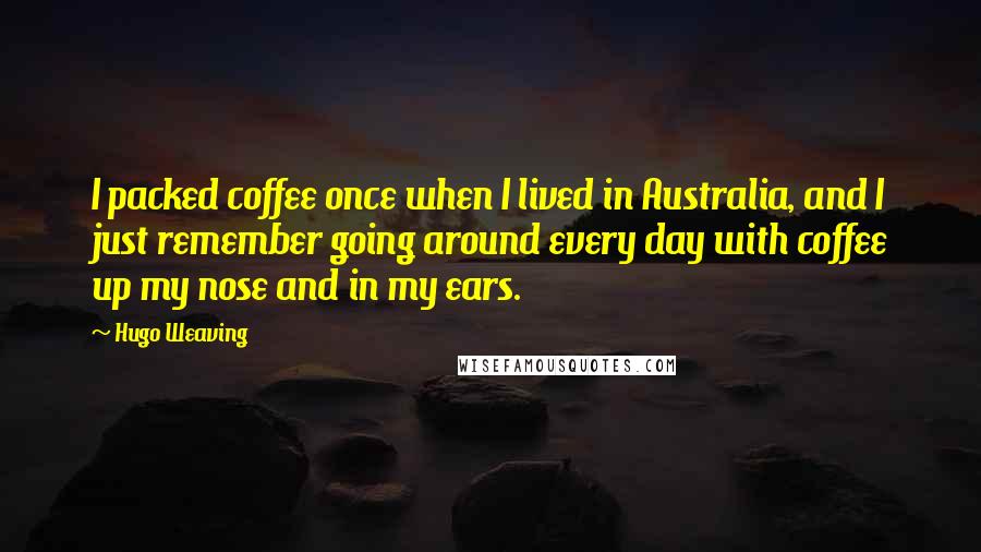 Hugo Weaving quotes: I packed coffee once when I lived in Australia, and I just remember going around every day with coffee up my nose and in my ears.