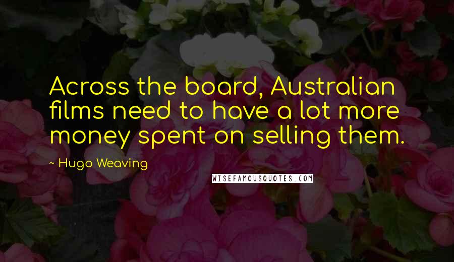 Hugo Weaving quotes: Across the board, Australian films need to have a lot more money spent on selling them.