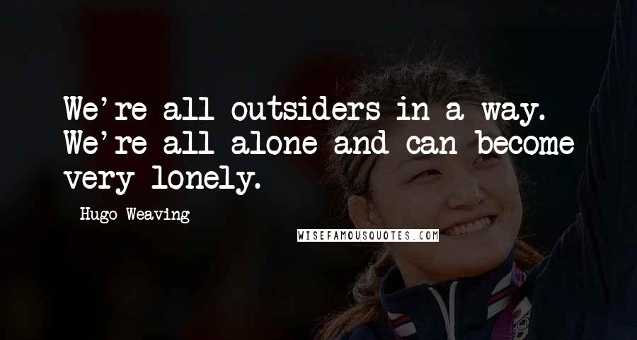 Hugo Weaving quotes: We're all outsiders in a way. We're all alone and can become very lonely.