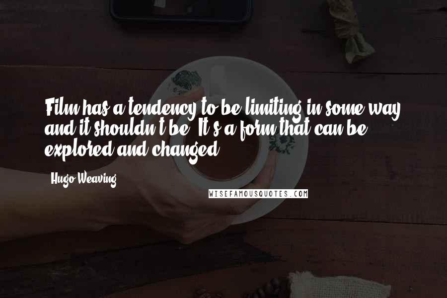 Hugo Weaving quotes: Film has a tendency to be limiting in some way and it shouldn't be. It's a form that can be explored and changed.