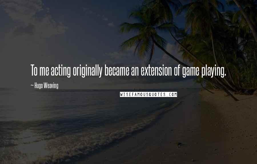 Hugo Weaving quotes: To me acting originally became an extension of game playing.