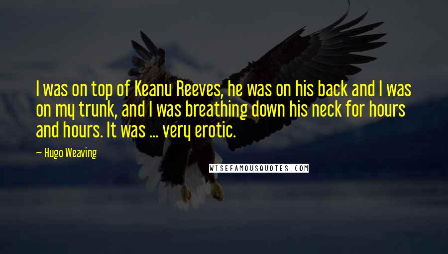 Hugo Weaving quotes: I was on top of Keanu Reeves, he was on his back and I was on my trunk, and I was breathing down his neck for hours and hours. It