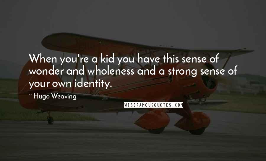 Hugo Weaving quotes: When you're a kid you have this sense of wonder and wholeness and a strong sense of your own identity.