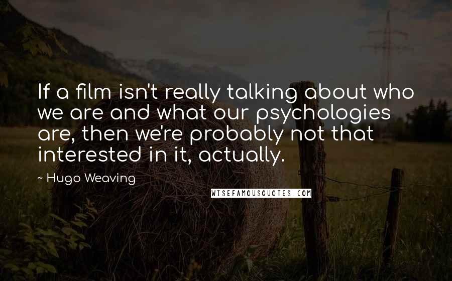 Hugo Weaving quotes: If a film isn't really talking about who we are and what our psychologies are, then we're probably not that interested in it, actually.