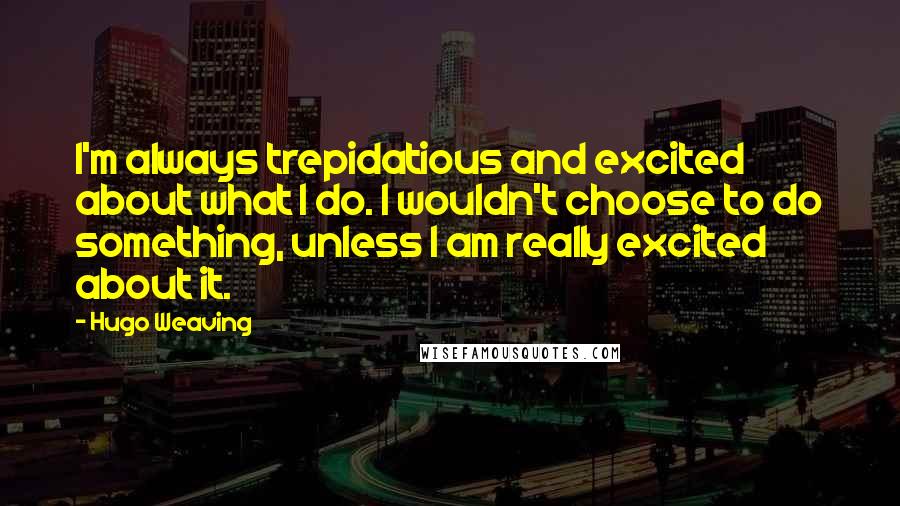 Hugo Weaving quotes: I'm always trepidatious and excited about what I do. I wouldn't choose to do something, unless I am really excited about it.