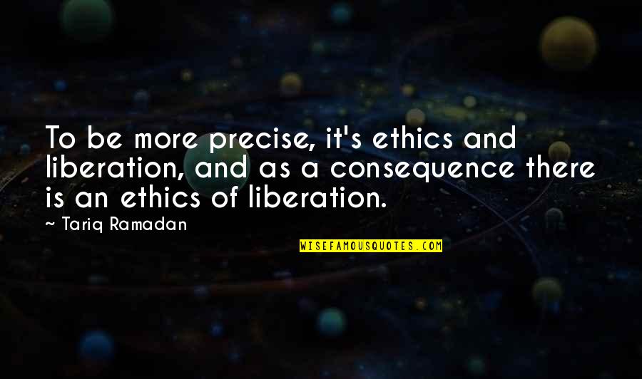 Hugot Lalake Quotes By Tariq Ramadan: To be more precise, it's ethics and liberation, Hugot Lalake Quotes By Tariq Ramadan: To be more precise, it's ethics and liberation,