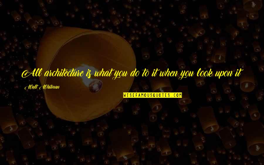 Hugot Life Quotes By Walt Whitman: All architecture is what you do to it Hugot Life Quotes By Walt Whitman: All architecture is what you do to it