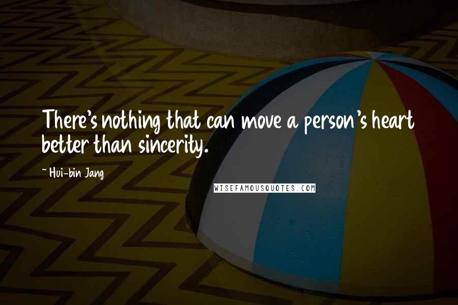 Hui-bin Jang quotes: There's nothing that can move a person's heart better than sincerity.