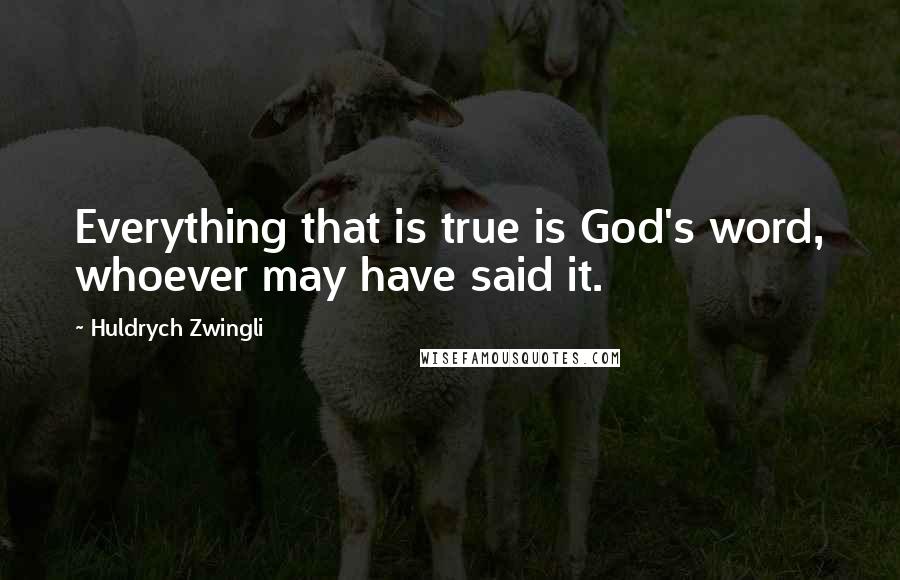 Huldrych Zwingli quotes: Everything that is true is God's word, whoever may have said it.