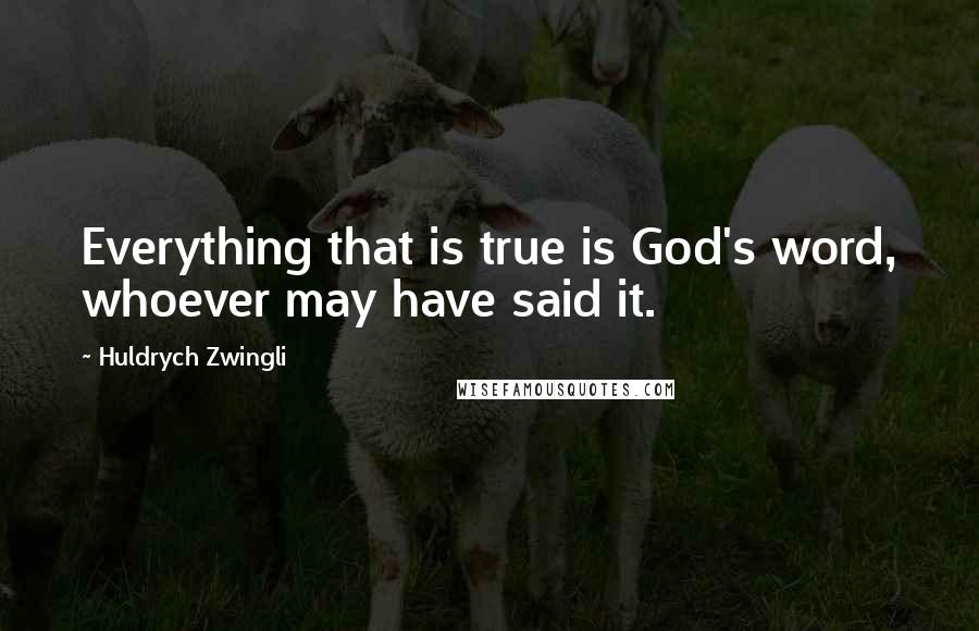 Huldrych Zwingli quotes: Everything that is true is God's word, whoever may have said it. Huldrych Zwingli quotes: Everything that is true is God's word, whoever may have said it.