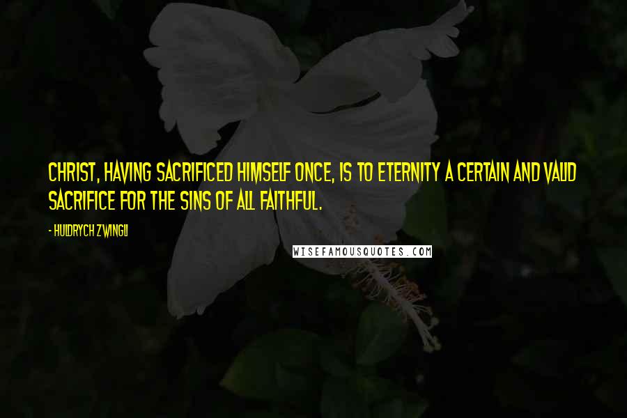 Huldrych Zwingli quotes: Christ, having sacrificed himself once, is to eternity a certain and valid sacrifice for the sins of all faithful.