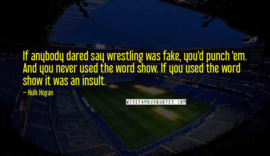 Hulk Hogan quotes: If anybody dared say wrestling was fake, you'd punch 'em. And you never used the word show. If you used the word show it was an insult.