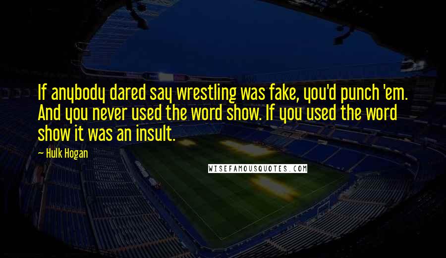 Hulk Hogan quotes: If anybody dared say wrestling was fake, you'd punch 'em. And you never used the word show. If you used the word show it was an insult.