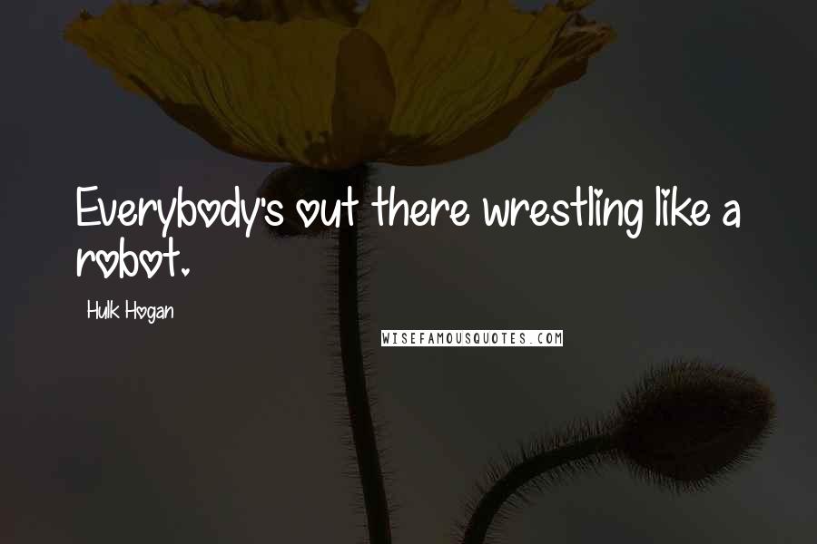 Hulk Hogan quotes: Everybody's out there wrestling like a robot.