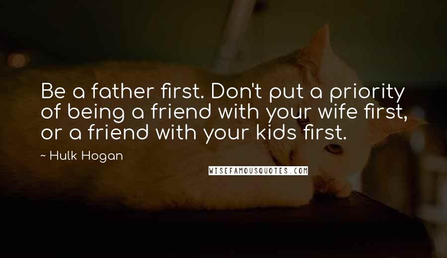 Hulk Hogan quotes: Be a father first. Don't put a priority of being a friend with your wife first, or a friend with your kids first.
