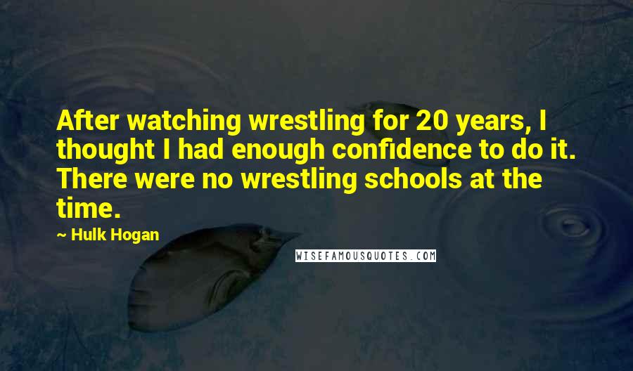Hulk Hogan quotes: After watching wrestling for 20 years, I thought I had enough confidence to do it. There were no wrestling schools at the time.