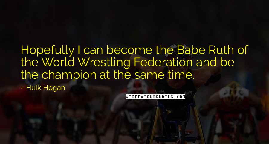 Hulk Hogan quotes: Hopefully I can become the Babe Ruth of the World Wrestling Federation and be the champion at the same time.