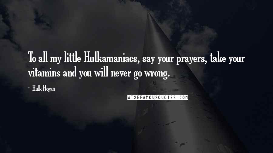 Hulk Hogan quotes: To all my little Hulkamaniacs, say your prayers, take your vitamins and you will never go wrong.