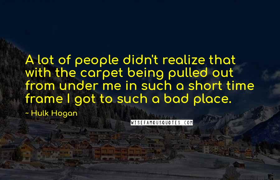 Hulk Hogan quotes: A lot of people didn't realize that with the carpet being pulled out from under me in such a short time frame I got to such a bad place.