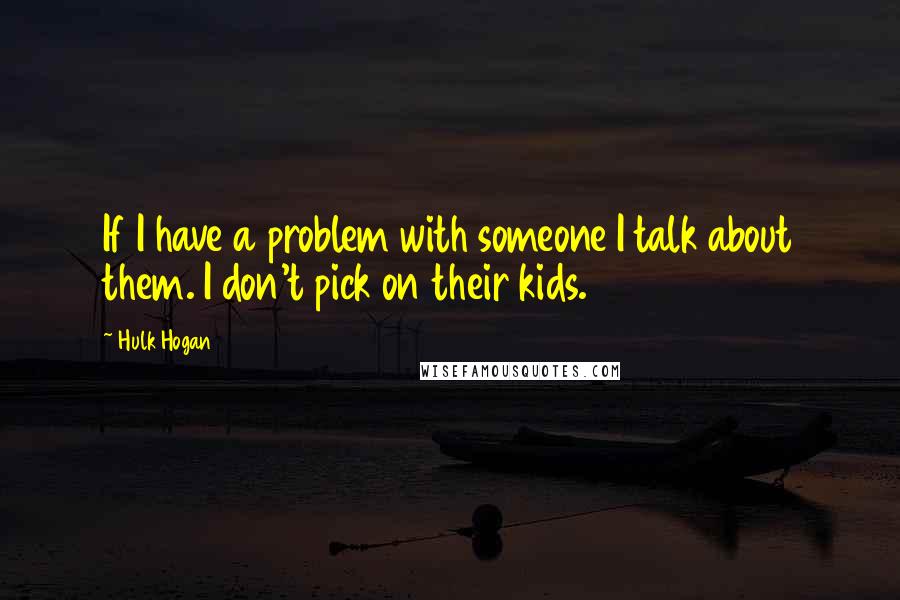 Hulk Hogan quotes: If I have a problem with someone I talk about them. I don't pick on their kids.