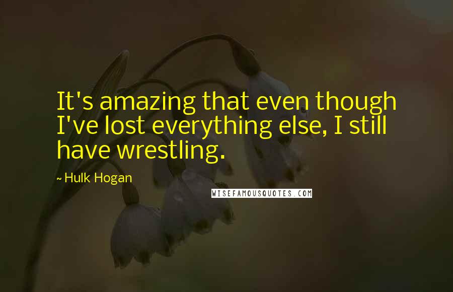 Hulk Hogan quotes: It's amazing that even though I've lost everything else, I still have wrestling.