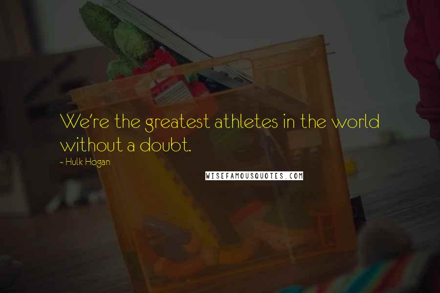 Hulk Hogan quotes: We're the greatest athletes in the world without a doubt.