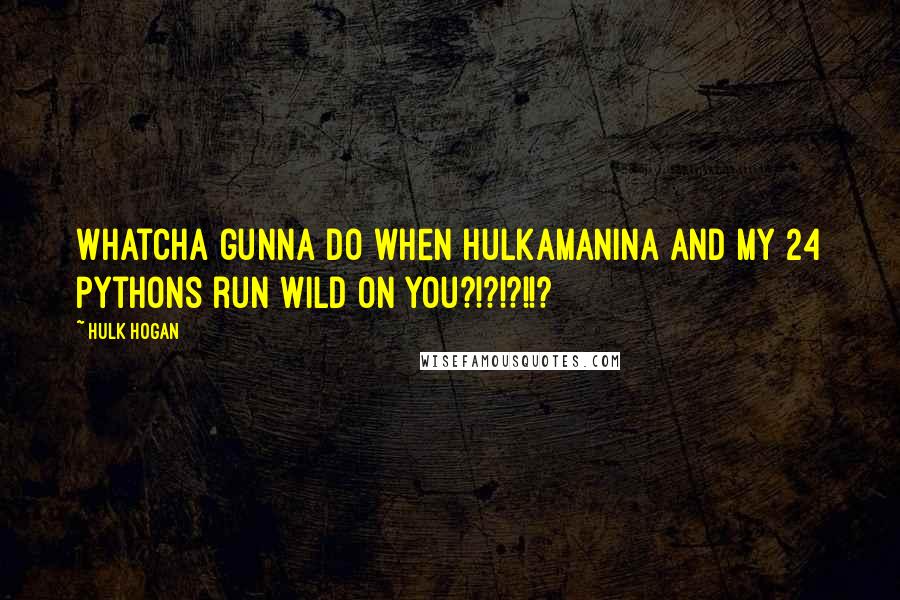 Hulk Hogan quotes: Whatcha gunna do when Hulkamanina and my 24 pythons run wild on you?!?!?!!?