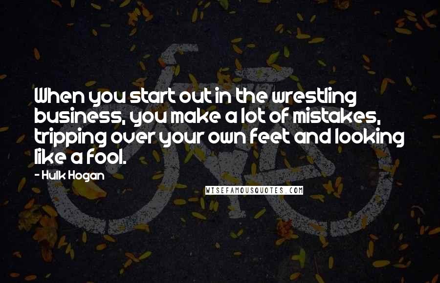 Hulk Hogan quotes: When you start out in the wrestling business, you make a lot of mistakes, tripping over your own feet and looking like a fool.