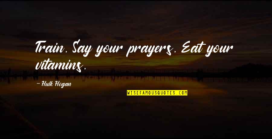 Hulk Quotes By Hulk Hogan: Train. Say your prayers. Eat your vitamins.