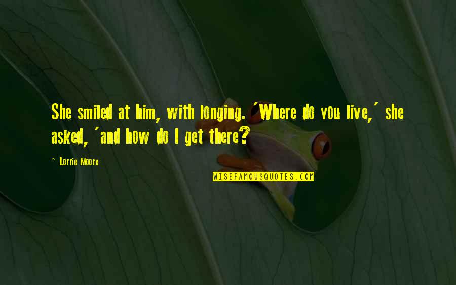Hullah Quotes By Lorrie Moore: She smiled at him, with longing. 'Where do Hullah Quotes By Lorrie Moore: She smiled at him, with longing. 'Where do