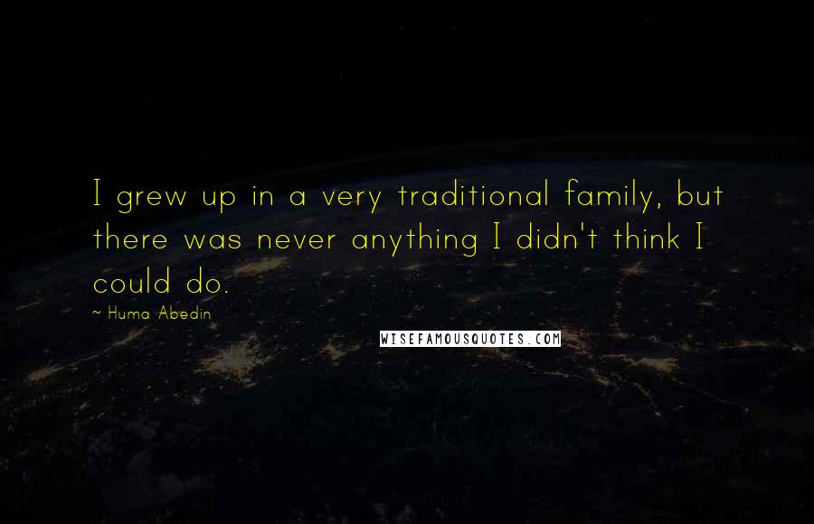 Huma Abedin quotes: I grew up in a very traditional family, but there was never anything I didn't think I could do.