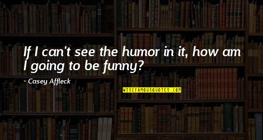 Humaidi Fadzil Quotes By Casey Affleck: If I can't see the humor in it,